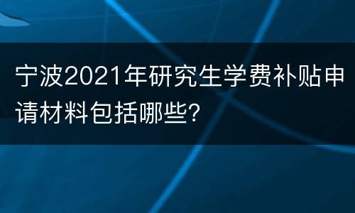 宁波2021年研究生学费补贴申请材料包括哪些？