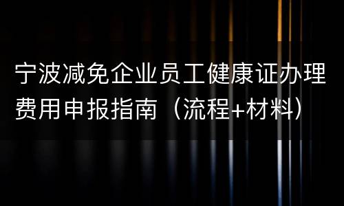 宁波减免企业员工健康证办理费用申报指南（流程+材料）