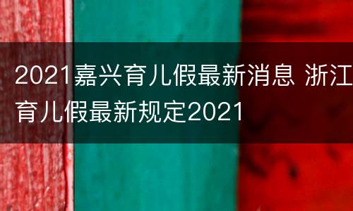 2021嘉兴育儿假最新消息 浙江育儿假最新规定2021