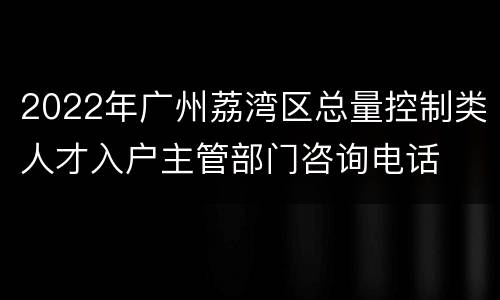 2022年广州荔湾区总量控制类人才入户主管部门咨询电话