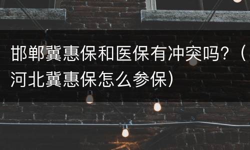 邯郸冀惠保和医保有冲突吗?（河北冀惠保怎么参保）