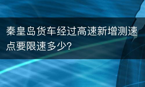 秦皇岛货车经过高速新增测速点要限速多少？