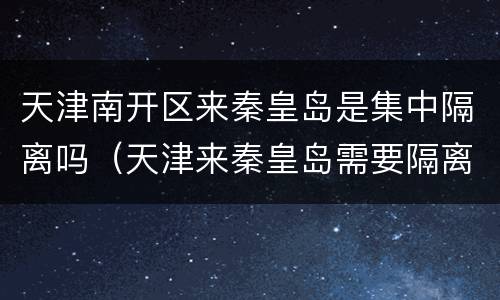 天津南开区来秦皇岛是集中隔离吗（天津来秦皇岛需要隔离吗）