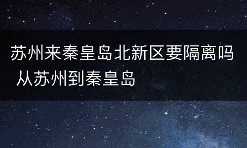 苏州来秦皇岛北新区要隔离吗 从苏州到秦皇岛