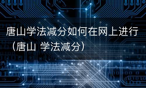 唐山学法减分如何在网上进行（唐山 学法减分）