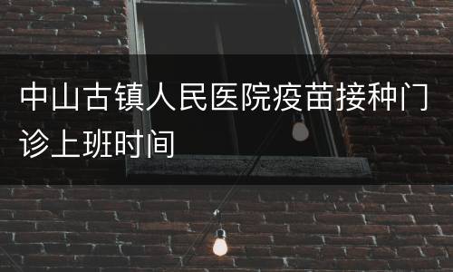 中山古镇人民医院疫苗接种门诊上班时间