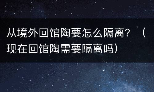 从境外回馆陶要怎么隔离？（现在回馆陶需要隔离吗）