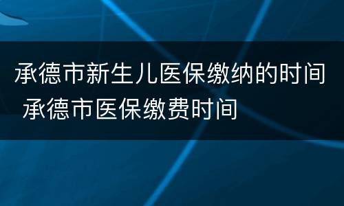 承德市新生儿医保缴纳的时间 承德市医保缴费时间