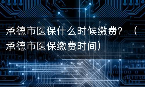 承德市医保什么时候缴费？（承德市医保缴费时间）