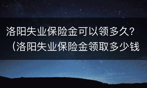 洛阳失业保险金可以领多久？（洛阳失业保险金领取多少钱?可以领多久(2）