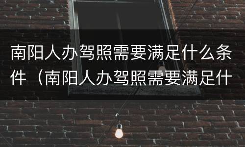 南阳人办驾照需要满足什么条件（南阳人办驾照需要满足什么条件才能办理）