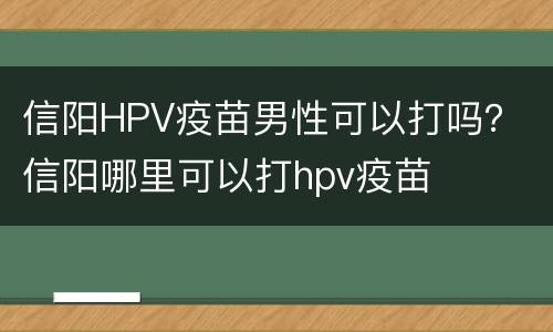 信阳HPV疫苗男性可以打吗？ 信阳哪里可以打hpv疫苗