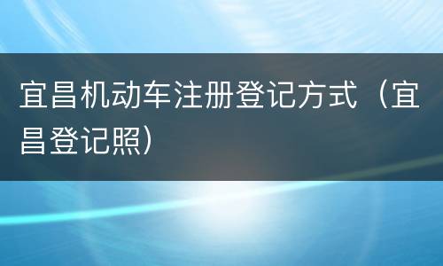 宜昌机动车注册登记方式（宜昌登记照）