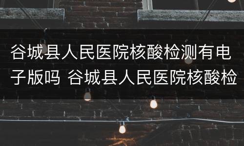谷城县人民医院核酸检测有电子版吗 谷城县人民医院核酸检测有电子版吗现在