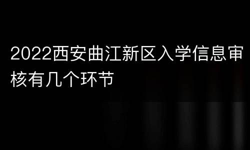 2022西安曲江新区入学信息审核有几个环节