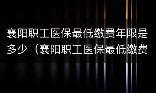 襄阳职工医保最低缴费年限是多少（襄阳职工医保最低缴费年限是多少啊）