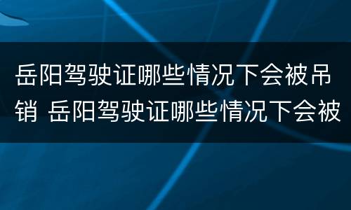 岳阳驾驶证哪些情况下会被吊销 岳阳驾驶证哪些情况下会被吊销掉