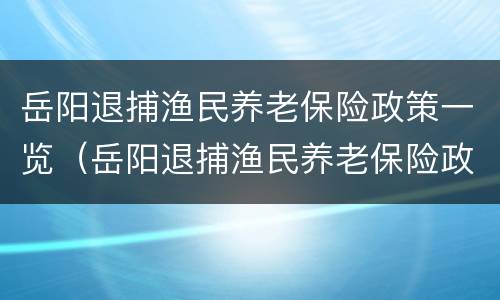 岳阳退捕渔民养老保险政策一览（岳阳退捕渔民养老保险政策一览表最新）