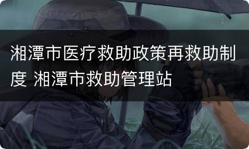 湘潭市医疗救助政策再救助制度 湘潭市救助管理站