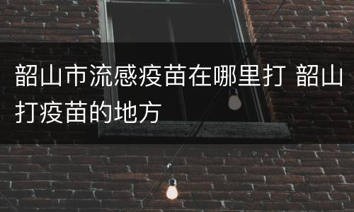 韶山市流感疫苗在哪里打 韶山打疫苗的地方