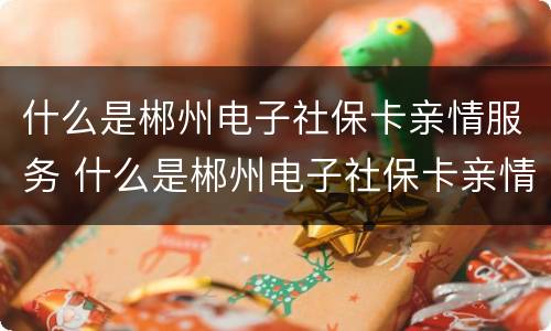什么是郴州电子社保卡亲情服务 什么是郴州电子社保卡亲情服务号码