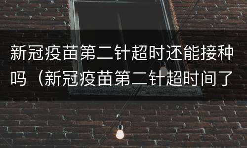 新冠疫苗第二针超时还能接种吗（新冠疫苗第二针超时间了）
