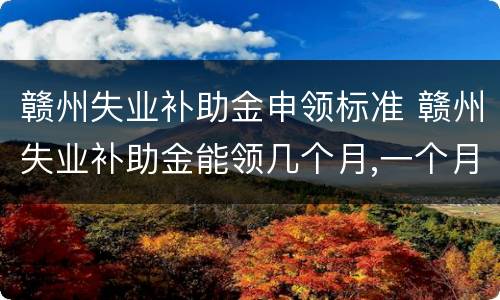 赣州失业补助金申领标准 赣州失业补助金能领几个月,一个月多少钱