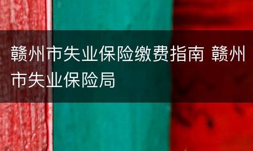 赣州市失业保险缴费指南 赣州市失业保险局