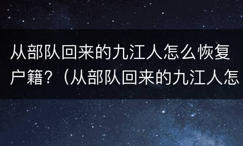 从部队回来的九江人怎么恢复户籍?（从部队回来的九江人怎么恢复户籍信息）