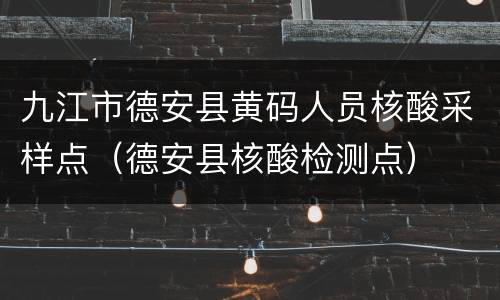九江市德安县黄码人员核酸采样点（德安县核酸检测点）