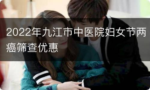 2022年九江市中医院妇女节两癌筛查优惠