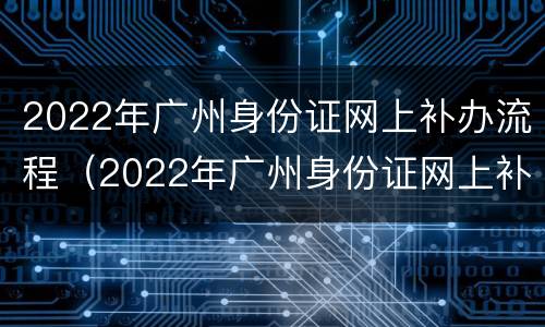 2022年广州身份证网上补办流程（2022年广州身份证网上补办流程图片）