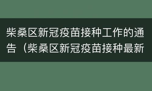 柴桑区新冠疫苗接种工作的通告（柴桑区新冠疫苗接种最新通告）
