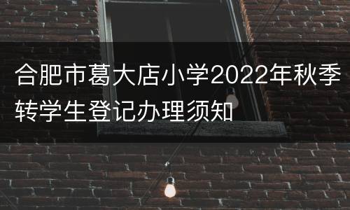合肥市葛大店小学2022年秋季转学生登记办理须知