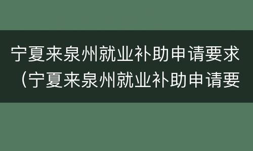 宁夏来泉州就业补助申请要求（宁夏来泉州就业补助申请要求高吗）