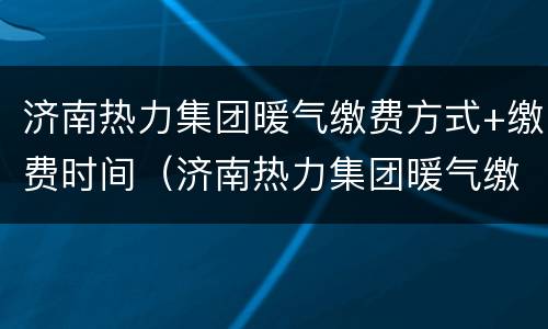 济南热力集团暖气缴费方式+缴费时间（济南热力集团暖气缴费方式 缴费时间查询）