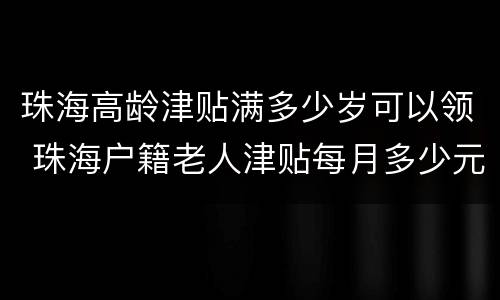 珠海高龄津贴满多少岁可以领 珠海户籍老人津贴每月多少元