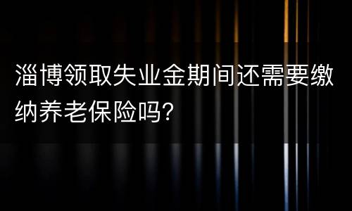 淄博领取失业金期间还需要缴纳养老保险吗？