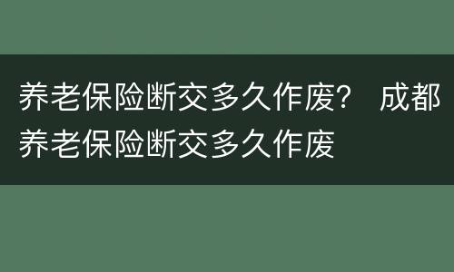 养老保险断交多久作废？ 成都养老保险断交多久作废
