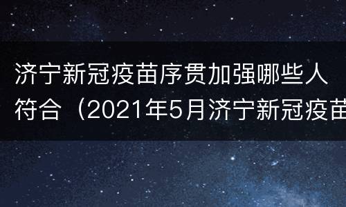 济宁新冠疫苗序贯加强哪些人符合（2021年5月济宁新冠疫苗）