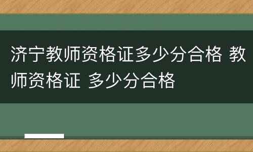 济宁教师资格证多少分合格 教师资格证 多少分合格