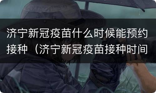 济宁新冠疫苗什么时候能预约接种（济宁新冠疫苗接种时间）