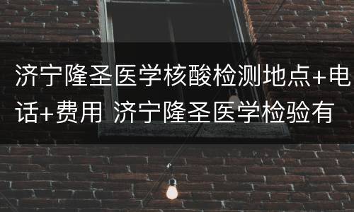 济宁隆圣医学核酸检测地点+电话+费用 济宁隆圣医学检验有限公司电话