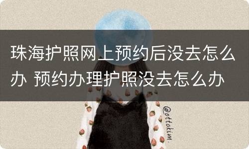 珠海护照网上预约后没去怎么办 预约办理护照没去怎么办