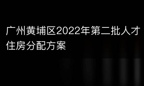 广州黄埔区2022年第二批人才住房分配方案