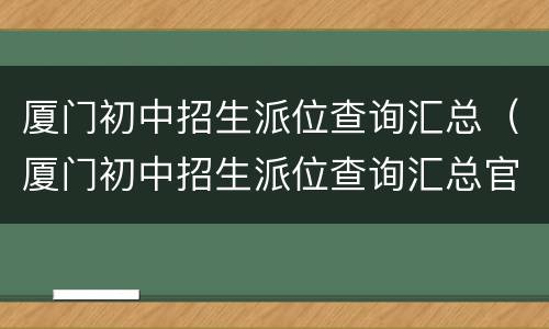 厦门初中招生派位查询汇总（厦门初中招生派位查询汇总官网）