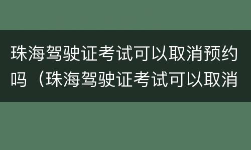 珠海驾驶证考试可以取消预约吗（珠海驾驶证考试可以取消预约吗多少钱）