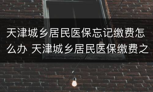 天津城乡居民医保忘记缴费怎么办 天津城乡居民医保缴费之前要去哪登记