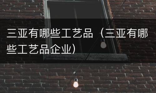 三亚有哪些工艺品（三亚有哪些工艺品企业）