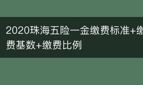 2020珠海五险一金缴费标准+缴费基数+缴费比例